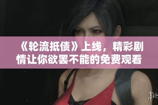 《轮流抵债》上线，精彩剧情让你欲罢不能的免费观看体验