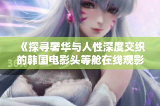 《探寻奢华与人性深度交织的韩国电影头等舱在线观影体验》