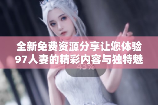 全新免费资源分享让您体验97人妻的精彩内容与独特魅力