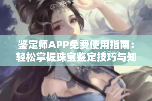 鉴定师APP免费使用指南：轻松掌握珠宝鉴定技巧与知识