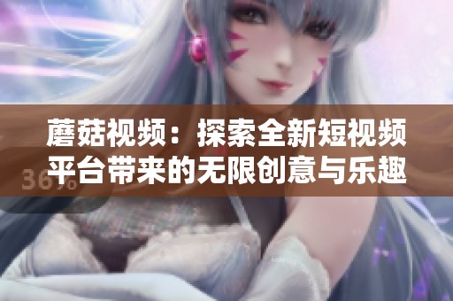 蘑菇视频：探索全新短视频平台带来的无限创意与乐趣