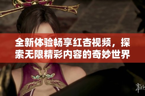 全新体验畅享红杏视频，探索无限精彩内容的奇妙世界