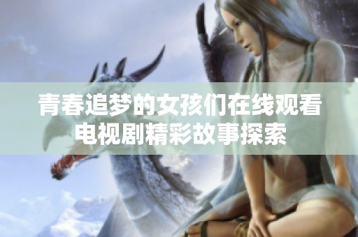 青春追梦的女孩们在线观看电视剧精彩故事探索