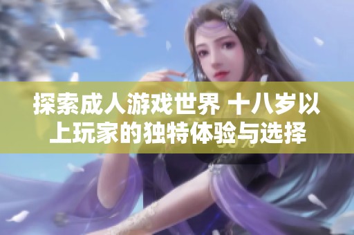 探索成人游戏世界 十八岁以上玩家的独特体验与选择