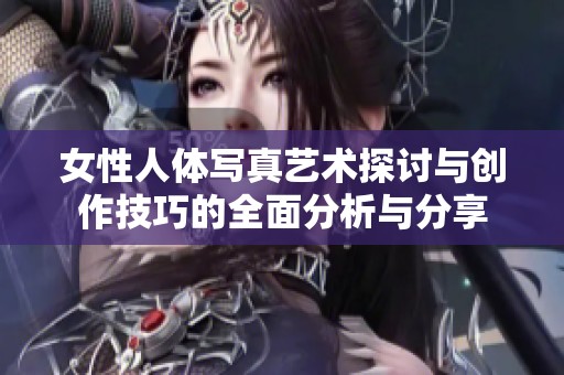 女性人体写真艺术探讨与创作技巧的全面分析与分享