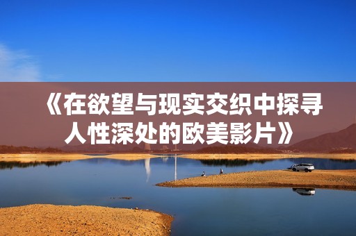 《在欲望与现实交织中探寻人性深处的欧美影片》