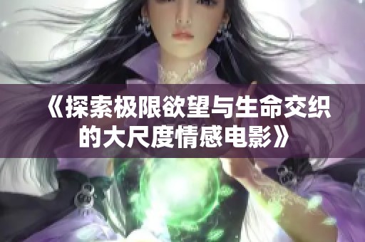 《探索极限欲望与生命交织的大尺度情感电影》