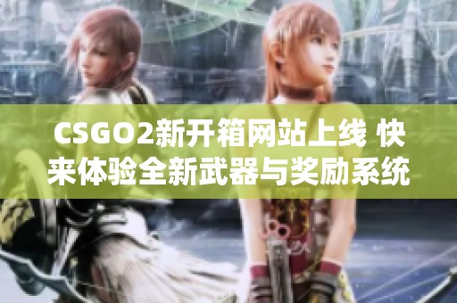 CSGO2新开箱网站上线 快来体验全新武器与奖励系统