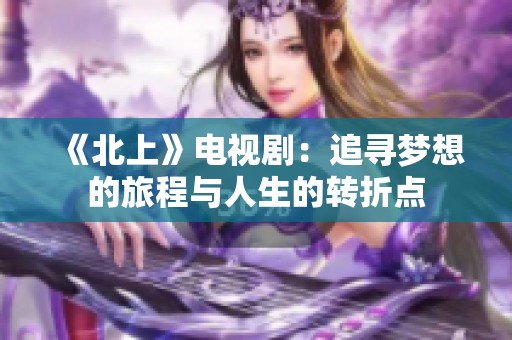 《北上》电视剧：追寻梦想的旅程与人生的转折点