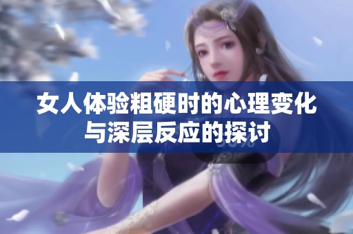 女人体验粗硬时的心理变化与深层反应的探讨