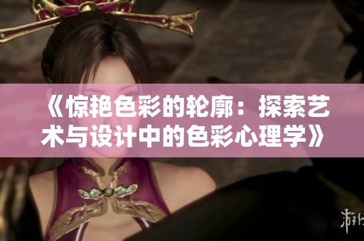 《惊艳色彩的轮廓：探索艺术与设计中的色彩心理学》