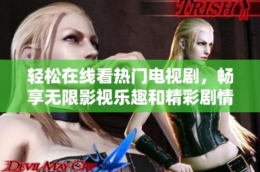 轻松在线看热门电视剧，畅享无限影视乐趣和精彩剧情