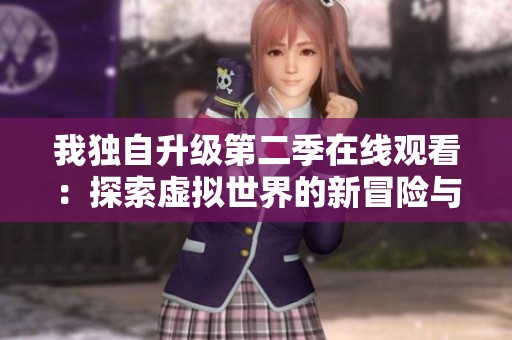 我独自升级第二季在线观看：探索虚拟世界的新冒险与挑战