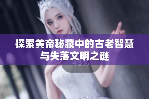 探索黄帝秘藏中的古老智慧与失落文明之谜