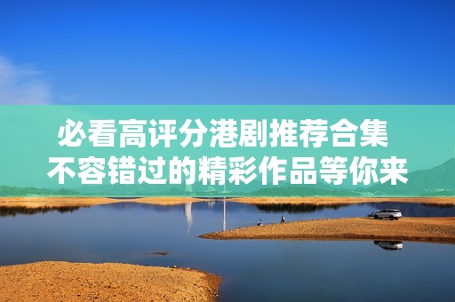 必看高评分港剧推荐合集 不容错过的精彩作品等你来发现