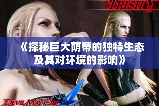 《探秘巨大荫蒂的独特生态及其对环境的影响》