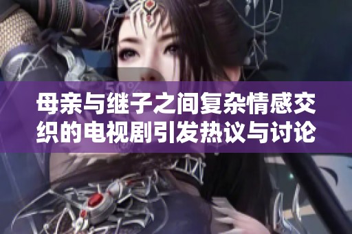 母亲与继子之间复杂情感交织的电视剧引发热议与讨论