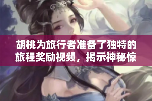 胡桃为旅行者准备了独特的旅程奖励视频，揭示神秘惊喜内容