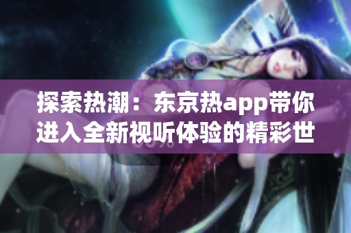 探索热潮：东京热app带你进入全新视听体验的精彩世界
