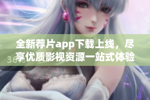 全新荐片app下载上线，尽享优质影视资源一站式体验