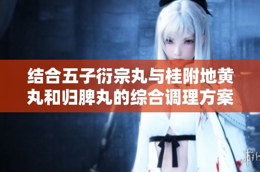 结合五子衍宗丸与桂附地黄丸和归脾丸的综合调理方案探讨