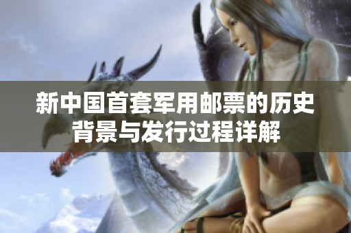 新中国首套军用邮票的历史背景与发行过程详解