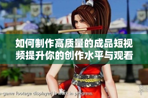 如何制作高质量的成品短视频提升你的创作水平与观看体验