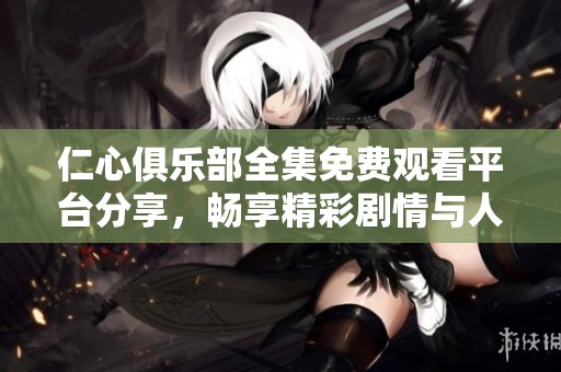 仁心俱乐部全集免费观看平台分享，畅享精彩剧情与人物故事