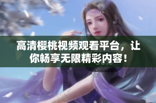 高清樱桃视频观看平台，让你畅享无限精彩内容！