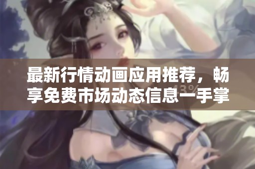 最新行情动画应用推荐，畅享免费市场动态信息一手掌握