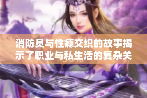 消防员与性瘾交织的故事揭示了职业与私生活的复杂关系