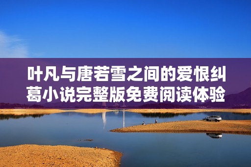 叶凡与唐若雪之间的爱恨纠葛小说完整版免费阅读体验