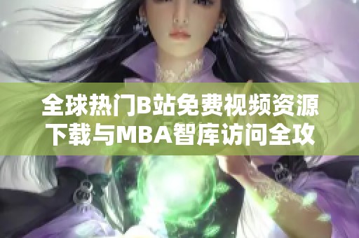 全球热门B站免费视频资源下载与MBA智库访问全攻略