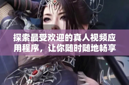 探索最受欢迎的真人视频应用程序，让你随时随地畅享精彩内容