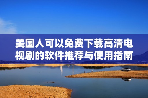 美国人可以免费下载高清电视剧的软件推荐与使用指南