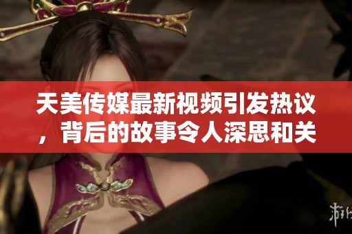 天美传媒最新视频引发热议，背后的故事令人深思和关注