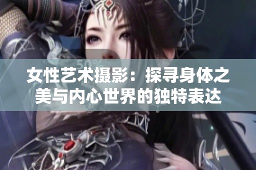 女性艺术摄影：探寻身体之美与内心世界的独特表达
