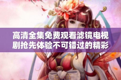 高清全集免费观看滤镜电视剧抢先体验不可错过的精彩剧情