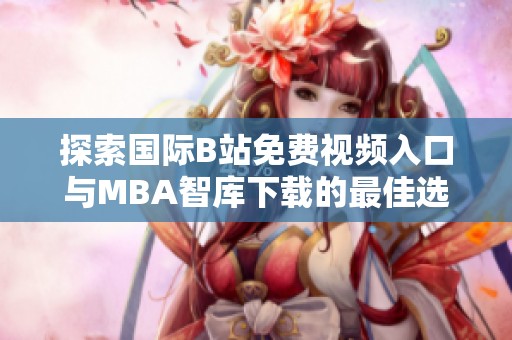 探索国际B站免费视频入口与MBA智库下载的最佳选择与实用指南