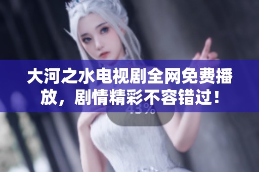 大河之水电视剧全网免费播放，剧情精彩不容错过！