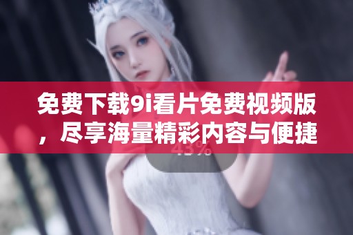 免费下载9i看片免费视频版，尽享海量精彩内容与便捷体验