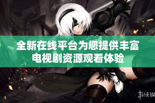 全新在线平台为您提供丰富电视剧资源观看体验