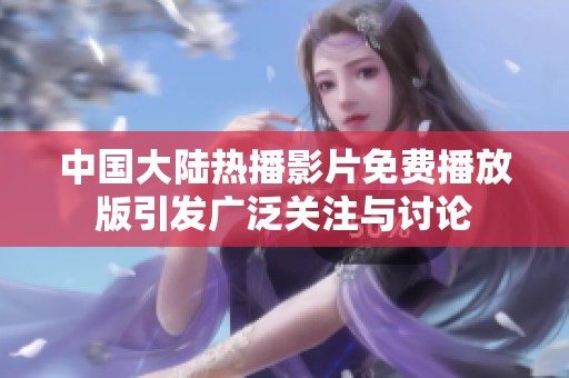 中国大陆热播影片免费播放版引发广泛关注与讨论
