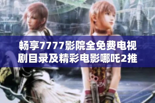 畅享7777影院全免费电视剧目录及精彩电影哪吒2推荐