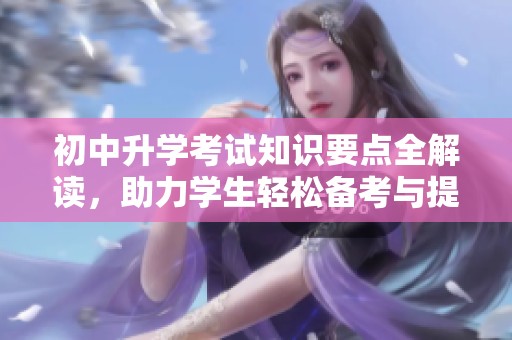 初中升学考试知识要点全解读，助力学生轻松备考与提升成绩