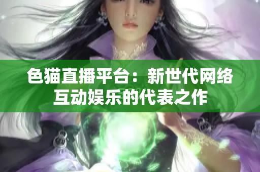 色猫直播平台：新世代网络互动娱乐的代表之作