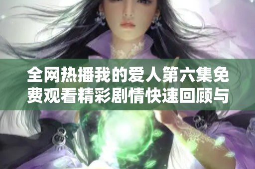 全网热播我的爱人第六集免费观看精彩剧情快速回顾与人物解析