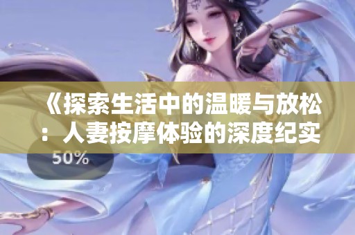 《探索生活中的温暖与放松：人妻按摩体验的深度纪实》