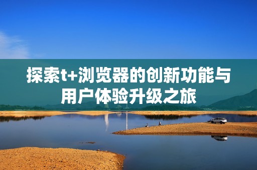 探索t+浏览器的创新功能与用户体验升级之旅