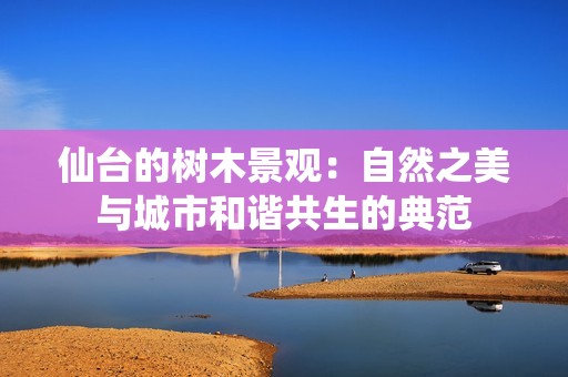 仙台的树木景观：自然之美与城市和谐共生的典范